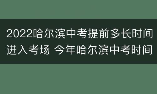 2022哈尔滨中考提前多长时间进入考场 今年哈尔滨中考时间2021具体时间