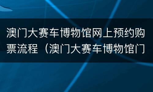 澳门大赛车博物馆网上预约购票流程（澳门大赛车博物馆门票）