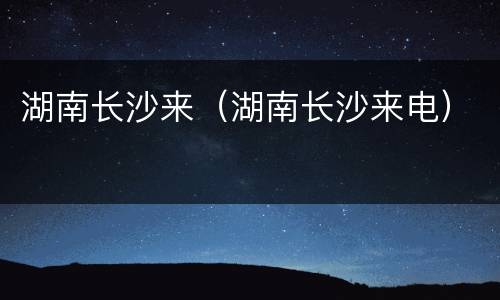 湖南长沙来（湖南长沙来电）