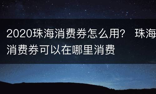 2020珠海消费券怎么用？ 珠海消费券可以在哪里消费