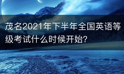 茂名2021年下半年全国英语等级考试什么时候开始？