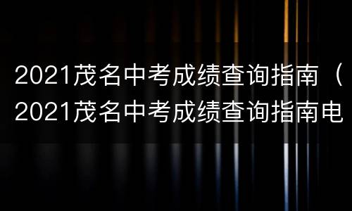 2021茂名中考成绩查询指南（2021茂名中考成绩查询指南电子版）