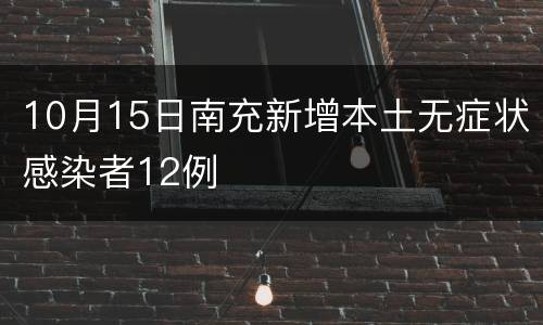10月15日南充新增本土无症状感染者12例