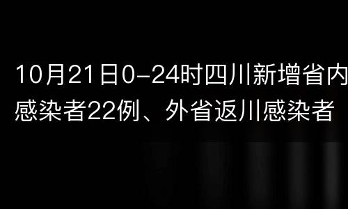 10月21日0-24时四川新增省内感染者22例、外省返川感染者3例