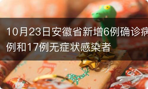 10月23日安徽省新增6例确诊病例和17例无症状感染者