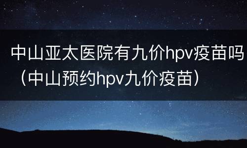 中山亚太医院有九价hpv疫苗吗（中山预约hpv九价疫苗）