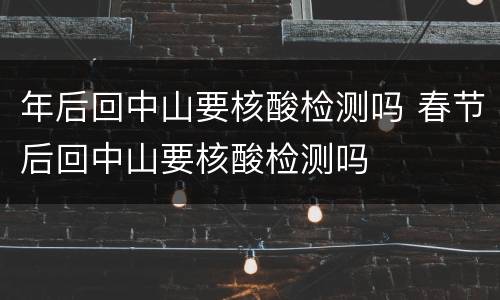 年后回中山要核酸检测吗 春节后回中山要核酸检测吗