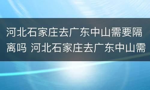 河北石家庄去广东中山需要隔离吗 河北石家庄去广东中山需要隔离吗今天