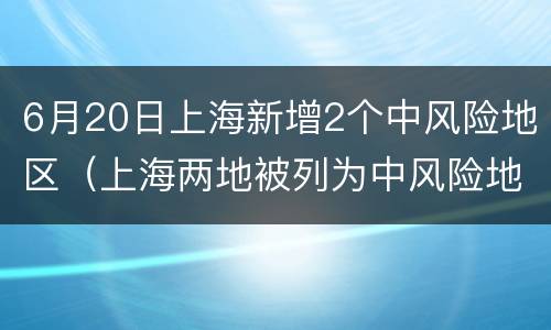6月20日上海新增2个中风险地区（上海两地被列为中风险地区）