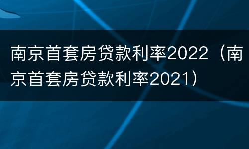 南京首套房贷款利率2022（南京首套房贷款利率2021）