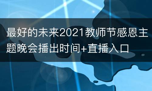 最好的未来2021教师节感恩主题晚会播出时间+直播入口