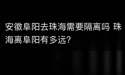 安徽阜阳去珠海需要隔离吗 珠海离阜阳有多远?