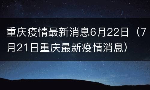 重庆疫情最新消息6月22日（7月21日重庆最新疫情消息）