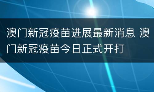 澳门新冠疫苗进展最新消息 澳门新冠疫苗今日正式开打