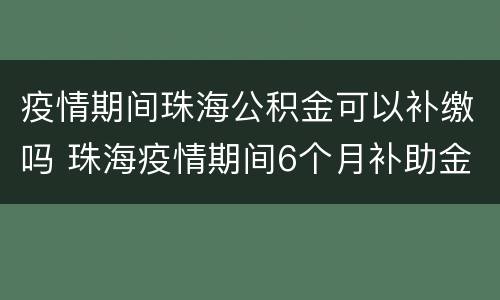 疫情期间珠海公积金可以补缴吗 珠海疫情期间6个月补助金