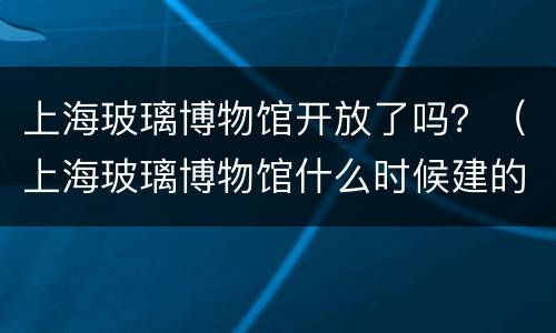 上海玻璃博物馆开放了吗？（上海玻璃博物馆什么时候建的）