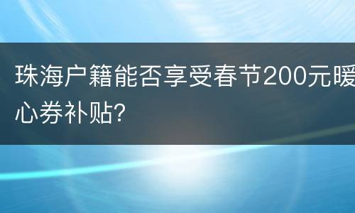 珠海户籍能否享受春节200元暖心券补贴？