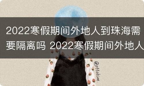 2022寒假期间外地人到珠海需要隔离吗 2022寒假期间外地人到珠海需要隔离吗