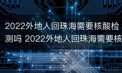 2022外地人回珠海需要核酸检测吗 2022外地人回珠海需要核酸检测吗今天