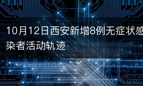 10月12日西安新增8例无症状感染者活动轨迹