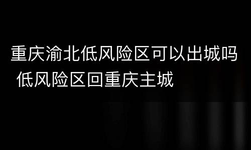 重庆渝北低风险区可以出城吗 低风险区回重庆主城