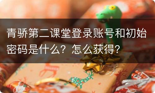 青骄第二课堂登录账号和初始密码是什么？怎么获得？