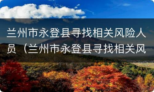兰州市永登县寻找相关风险人员（兰州市永登县寻找相关风险人员名单）