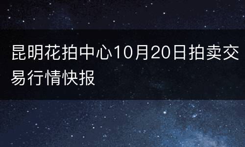 昆明花拍中心10月20日拍卖交易行情快报