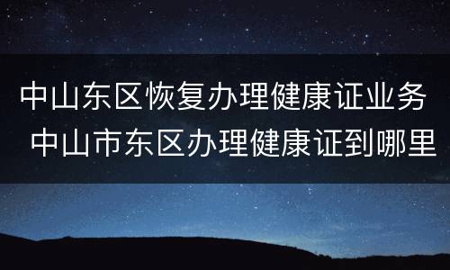 中山东区恢复办理健康证业务 中山市东区办理健康证到哪里办