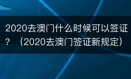 2020去澳门什么时候可以签证？（2020去澳门签证新规定）