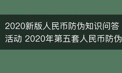 2020新版人民币防伪知识问答活动 2020年第五套人民币防伪特征