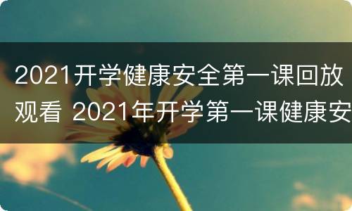 2021开学健康安全第一课回放观看 2021年开学第一课健康安全