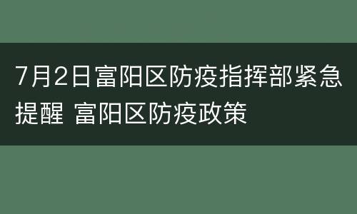 7月2日富阳区防疫指挥部紧急提醒 富阳区防疫政策