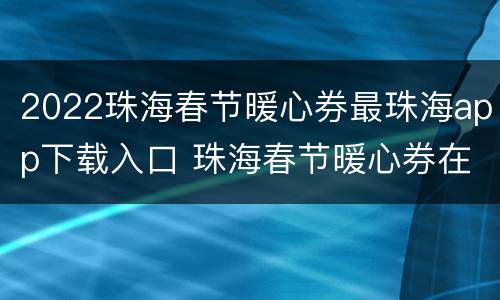 2022珠海春节暖心券最珠海app下载入口 珠海春节暖心券在哪些商户能用