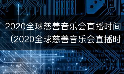 2020全球慈善音乐会直播时间（2020全球慈善音乐会直播时间）