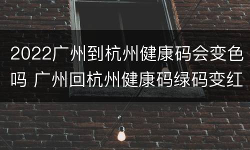 2022广州到杭州健康码会变色吗 广州回杭州健康码绿码变红码
