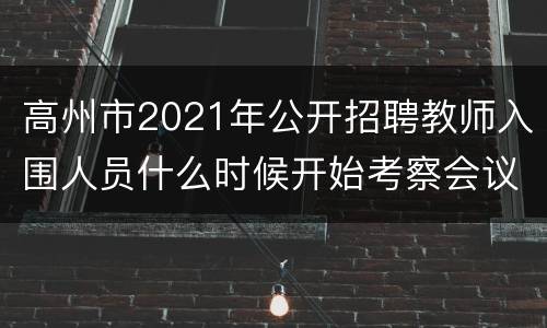 高州市2021年公开招聘教师入围人员什么时候开始考察会议？
