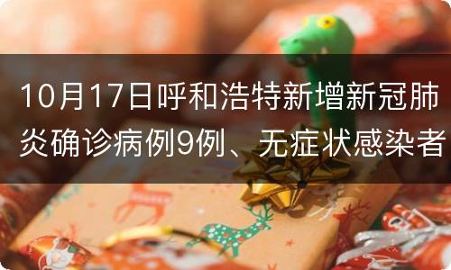 10月17日呼和浩特新增新冠肺炎确诊病例9例、无症状感染者22例