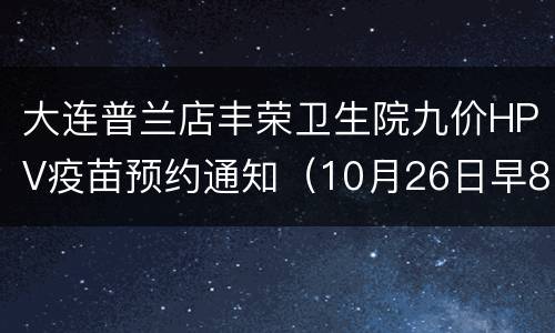 大连普兰店丰荣卫生院九价HPV疫苗预约通知（10月26日早8点）
