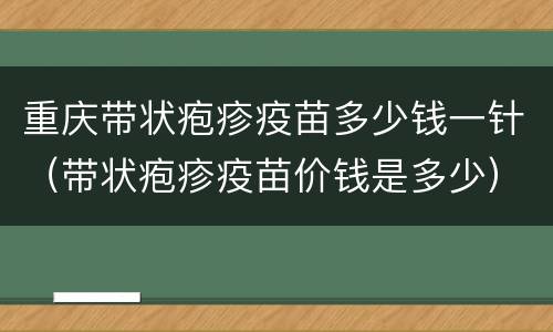重庆带状疱疹疫苗多少钱一针（带状疱疹疫苗价钱是多少）