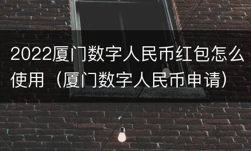 2022厦门数字人民币红包怎么使用（厦门数字人民币申请）