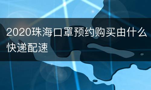 2020珠海口罩预约购买由什么快递配速