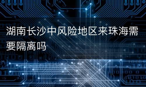 湖南长沙中风险地区来珠海需要隔离吗