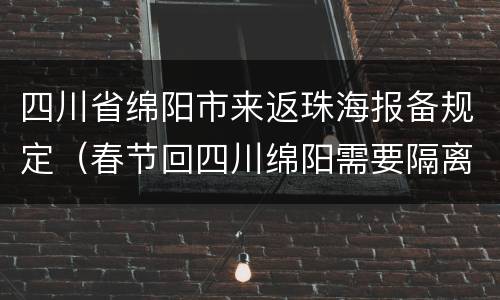 四川省绵阳市来返珠海报备规定（春节回四川绵阳需要隔离吗）