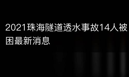 2021珠海隧道透水事故14人被困最新消息