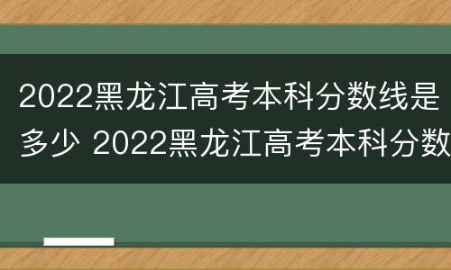 2022黑龙江高考本科分数线是多少 2022黑龙江高考本科分数线是多少啊