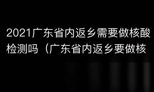 2021广东省内返乡需要做核酸检测吗（广东省内返乡要做核酸吗?）