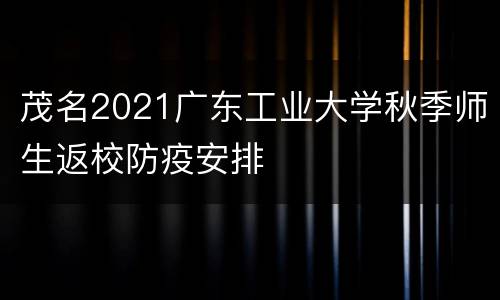茂名2021广东工业大学秋季师生返校防疫安排