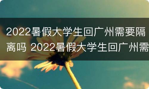 2022暑假大学生回广州需要隔离吗 2022暑假大学生回广州需要隔离吗今天