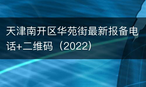 天津南开区华苑街最新报备电话+二维码（2022）